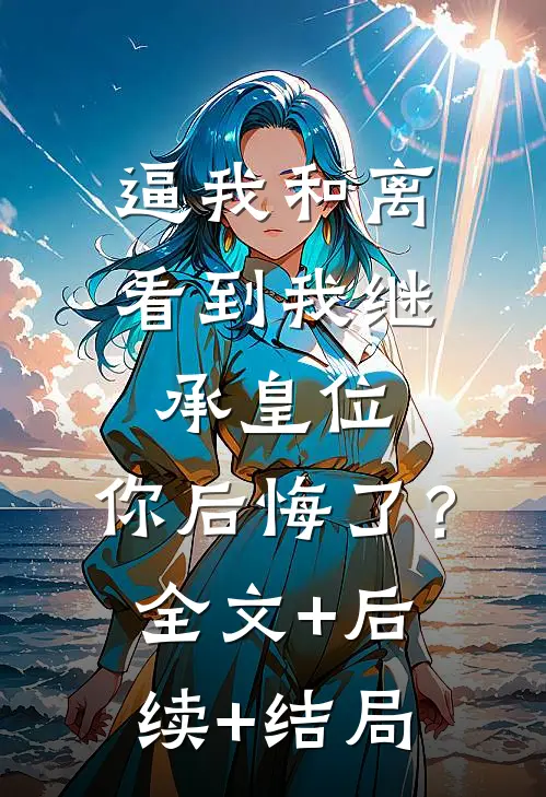 逼我和离，看到我继承皇位，你后悔了？:全文+后续+结局