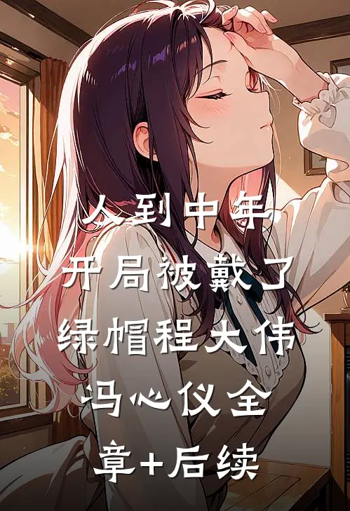人到中年：开局被戴了绿帽程大伟冯心仪全章+后续
