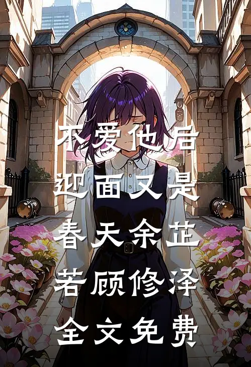 不爱他后，迎面又是春天余芷若顾修泽全文免费