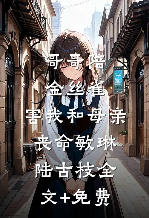 哥哥陪金丝雀，害我和母亲丧命敏琳陆古枝全文+免费