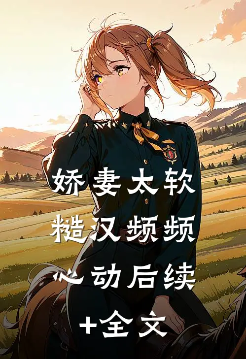 娇妻太软：糙汉频频心动后续+全文