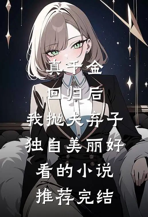 真千金回归后，我抛夫弃子独自美丽好看的小说推荐完结