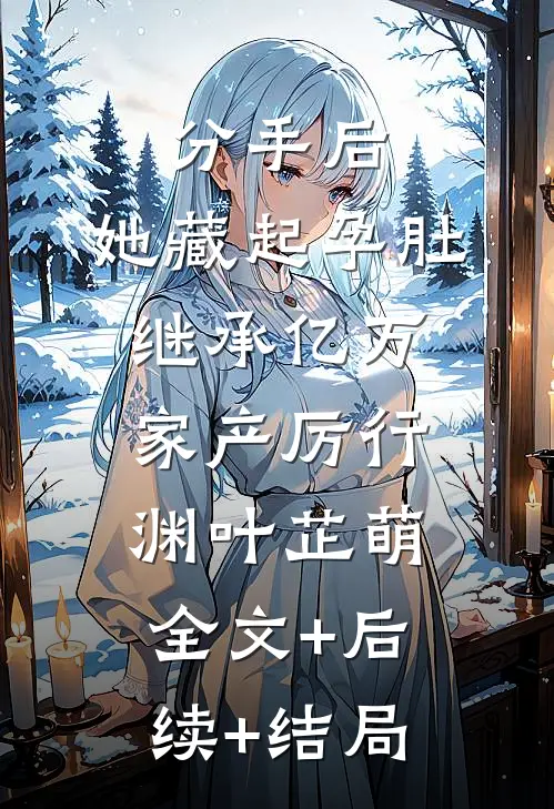 分手后，她藏起孕肚继承亿万家产厉行渊叶芷萌:全文+后续+结局