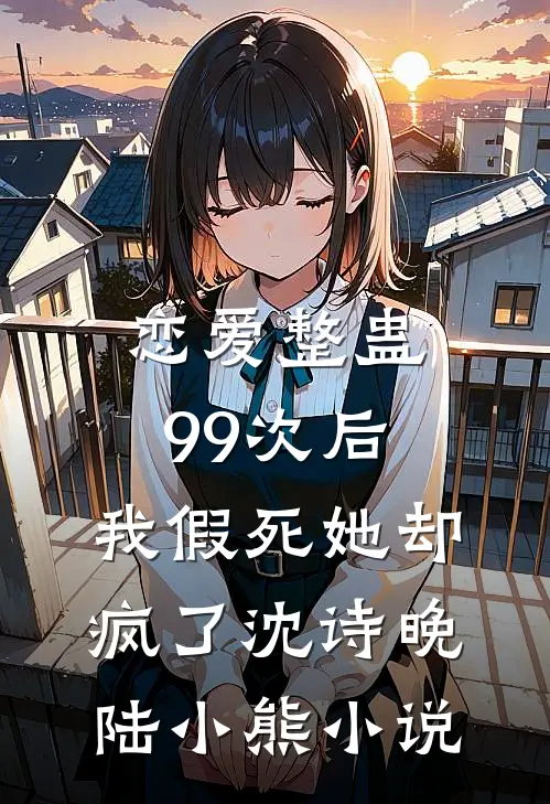 恋爱整蛊99次后，我假死她却疯了沈诗晚陆小熊小说