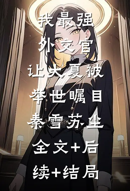 我最强外交官，让大夏被举世瞩目秦雪苏尘:全文+后续+结局