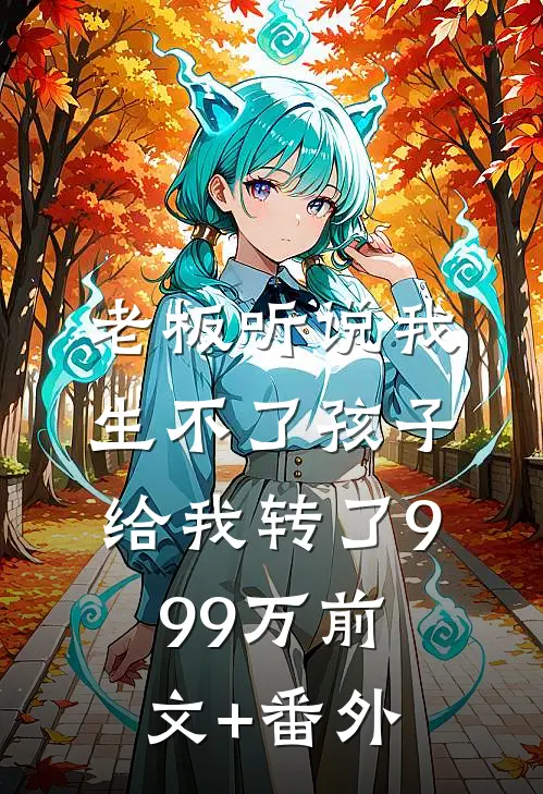 老板听说我生不了孩子，给我转了999万前文+番外