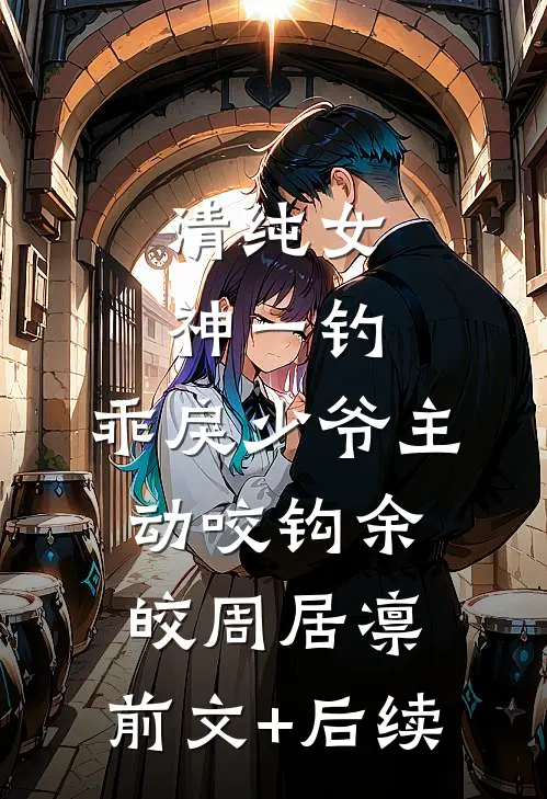 清纯女神一钓，乖戾少爷主动咬钩余皎周居凛:前文+后续