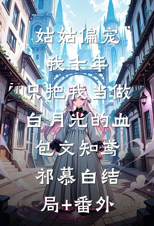 姑姑偏宠我十年，只把我当做白月光的血包文知鸢祁慕白结局+番外
