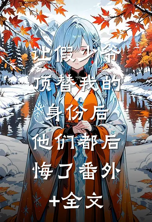 让假少爷顶替我的身份后，他们都后悔了(番外)+(全文)