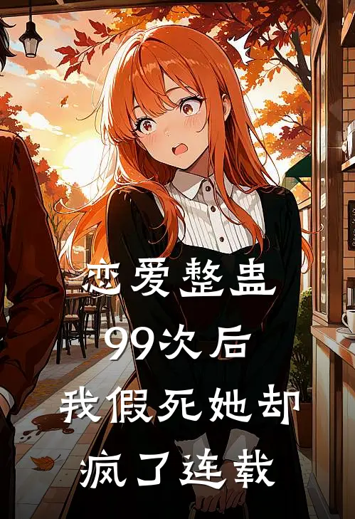 恋爱整蛊99次后，我假死她却疯了连载