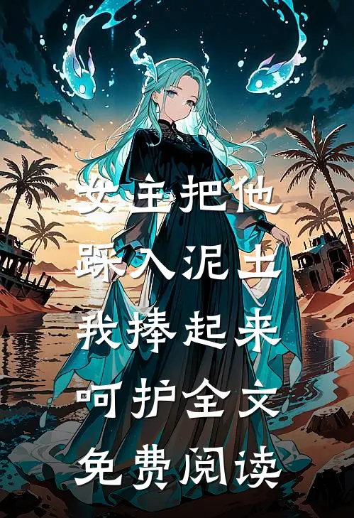 女主把他踩入泥土，我捧起来呵护全文免费阅读