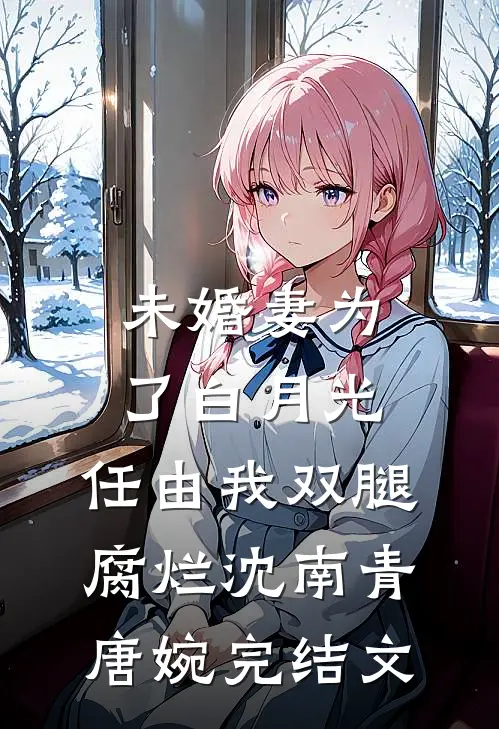未婚妻为了白月光，任由我双腿腐烂沈南青唐婉完结文