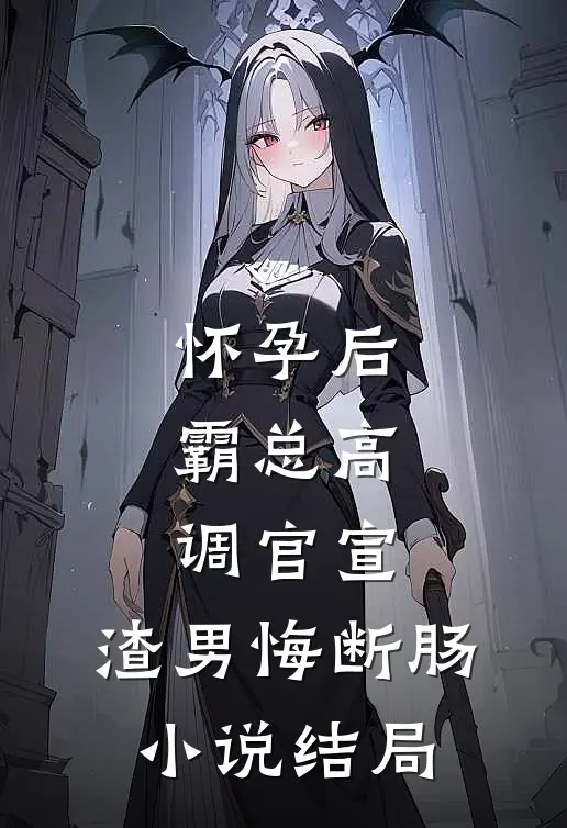 怀孕后，霸总高调官宣，渣男悔断肠小说结局