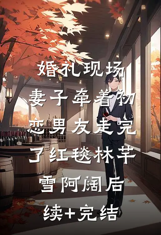 婚礼现场，妻子牵着初恋男友走完了红毯林芊雪阿阔后续+完结