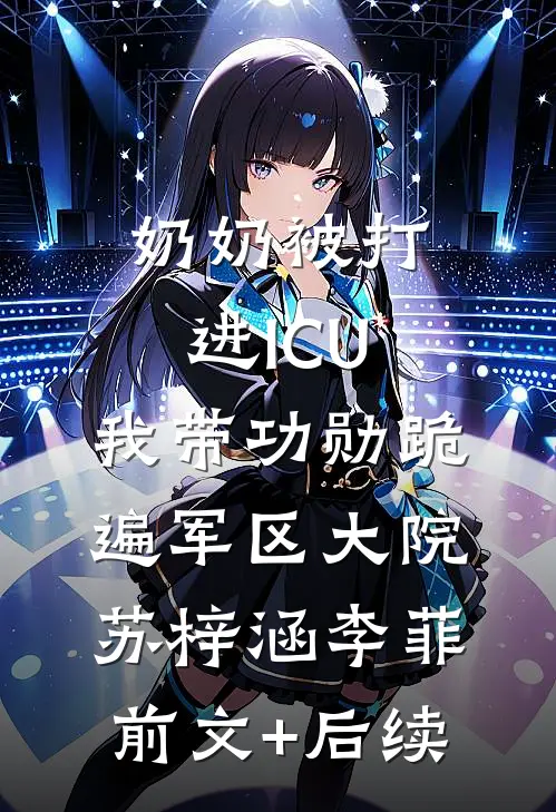 奶奶被打进ICU，我带功勋跪遍军区大院苏梓涵李菲:前文+后续