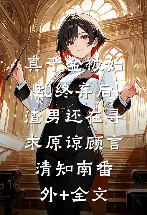 真千金被始乱终弃后，渣男还在寻求原谅顾言清知南(番外)+(全文)