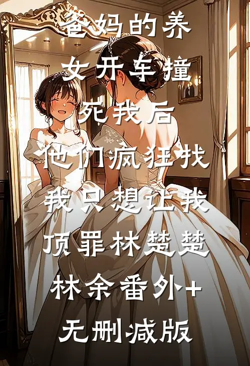 爸妈的养女开车撞死我后，他们疯狂找我只想让我顶罪林楚楚林余番外+无删减版