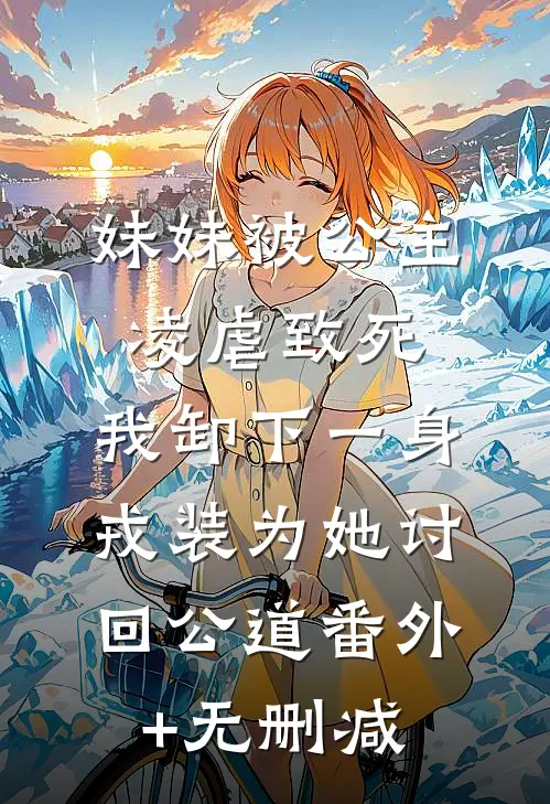 妹妹被公主凌虐致死，我卸下一身戎装为她讨回公道番外+无删减