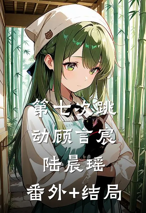 第七次跳动顾言宸陆晨瑶:(番外)+(结局)