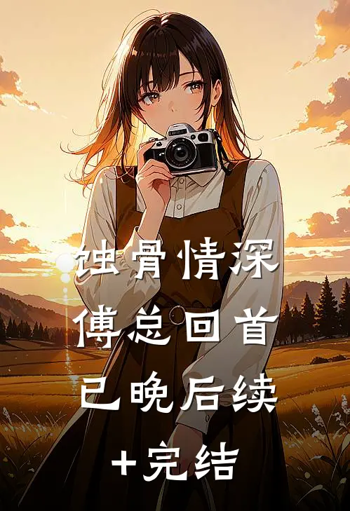 蚀骨情深，傅总回首已晚后续+完结