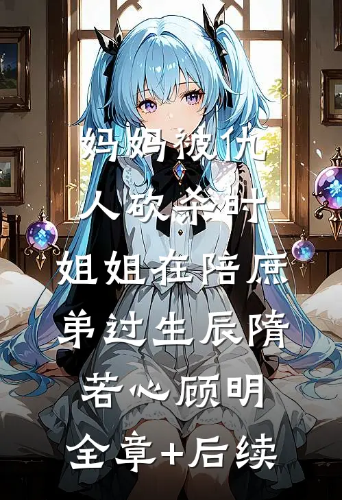 妈妈被仇人砍杀时，姐姐在陪庶弟过生辰隋若心顾明:全章+后续