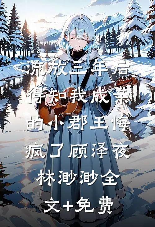 流放三年后，得知我成亲的小郡王悔疯了顾泽夜林渺渺全文+免费