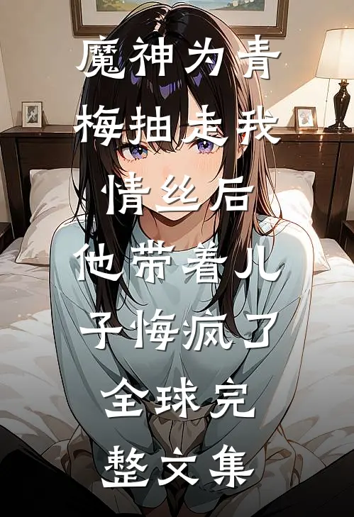 魔神为青梅抽走我情丝后，他带着儿子悔疯了。全球完整文集