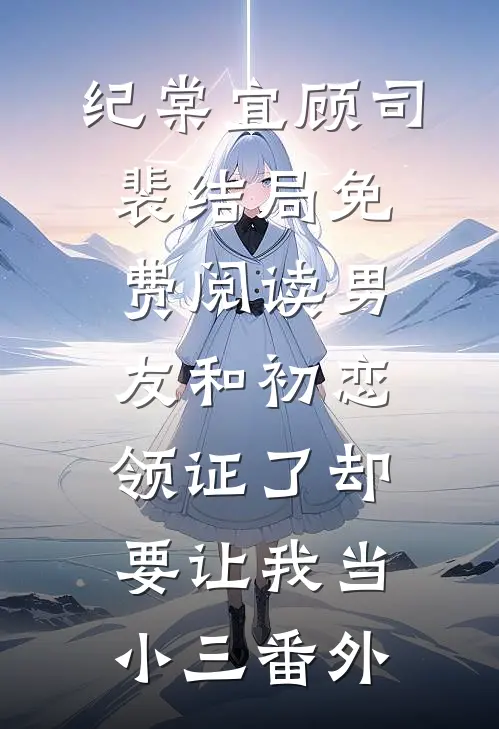 纪棠宜顾司裴结局免费阅读男友和初恋领证了却要让我当小三番外