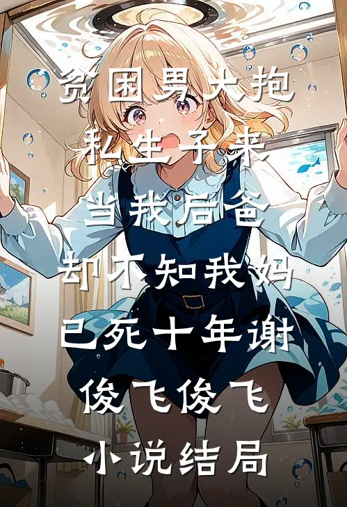 贫困男大抱私生子来当我后爸，却不知我妈已死十年谢俊飞俊飞小说结局