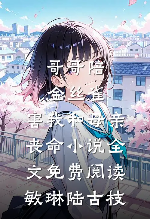 哥哥陪金丝雀，害我和母亲丧命小说全文免费阅读敏琳陆古枝