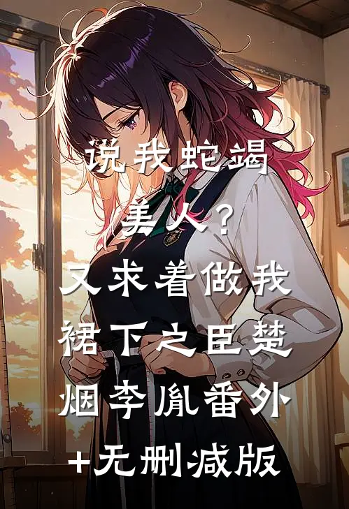 说我蛇竭美人？又求着做我裙下之臣楚烟李胤:番外+无删减版