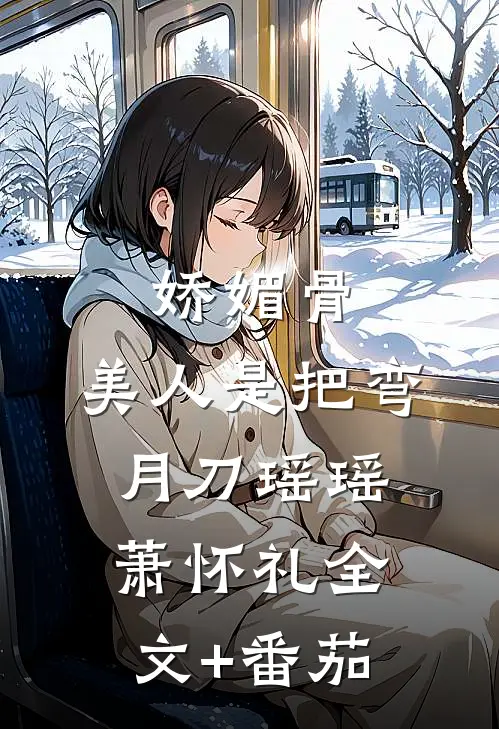 娇媚骨：美人是把弯月刀瑶瑶萧怀礼全文+番茄