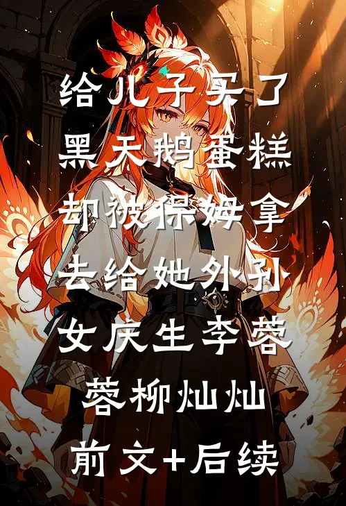 给儿子买了黑天鹅蛋糕，却被保姆拿去给她外孙女庆生李蓉蓉柳灿灿:前文+后续