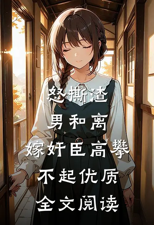 怒撕渣男和离，嫁奸臣高攀不起优质全文阅读