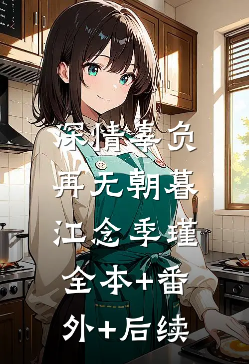 深情辜负，再无朝暮江念季瑾:全本+番外+后续