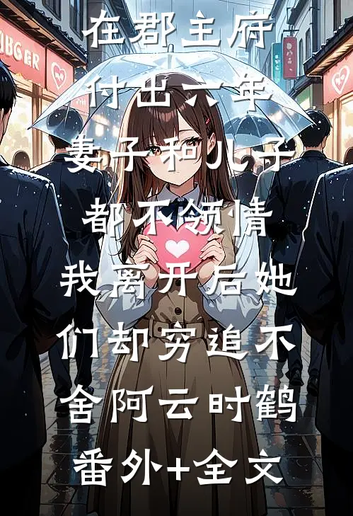 在郡主府付出六年，妻子和儿子都不领情，我离开后她们却穷追不舍阿云时鹤(番外)+(全文)