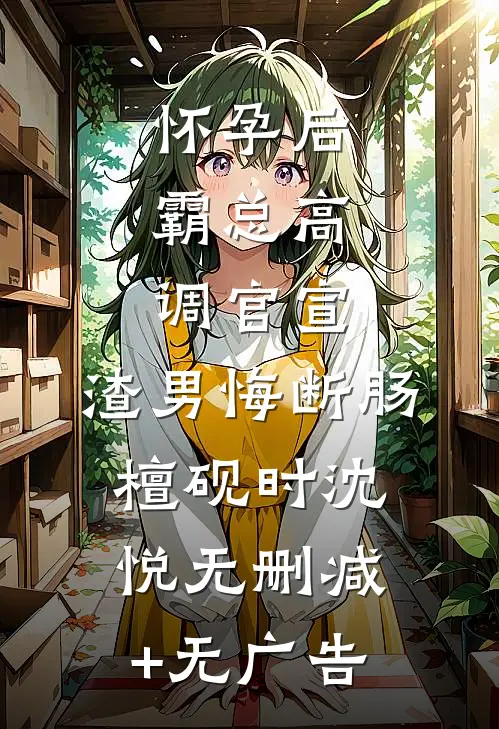 怀孕后，霸总高调官宣，渣男悔断肠檀砚时沈悦无删减+无广告
