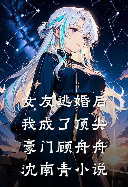 女友逃婚后，我成了顶尖豪门顾舟舟沈南青小说