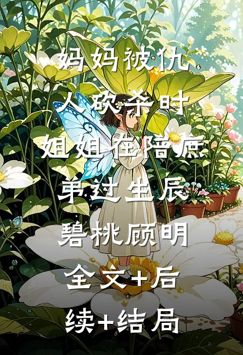 妈妈被仇人砍杀时，姐姐在陪庶弟过生辰碧桃顾明:全文+后续+结局
