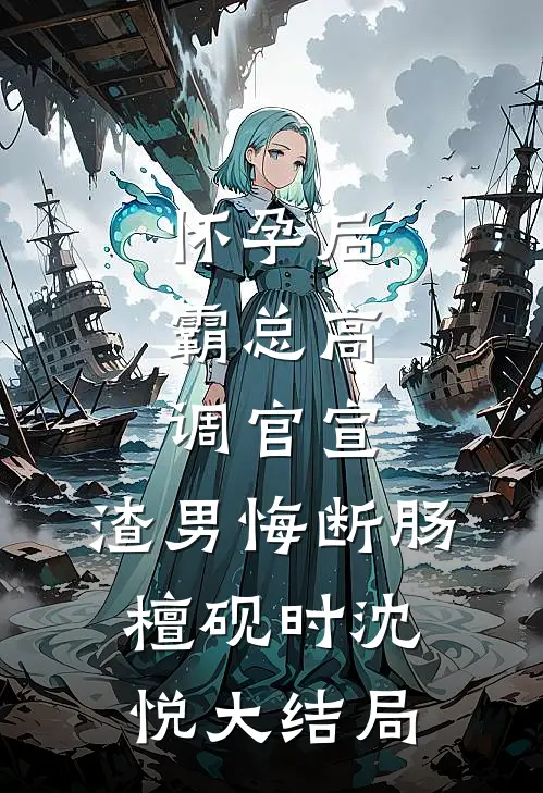 怀孕后，霸总高调官宣，渣男悔断肠檀砚时沈悦大结局