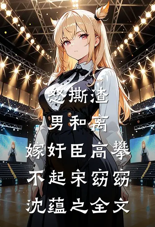 怒撕渣男和离，嫁奸臣高攀不起宋窈窈沈蕴之全文