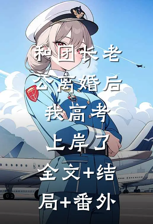 和团长老公离婚后，我高考上岸了:全文+结局+番外