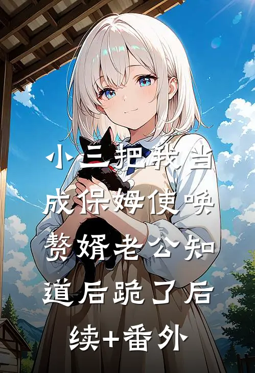 小三把我当成保姆使唤，赘婿老公知道后跪了后续+番外