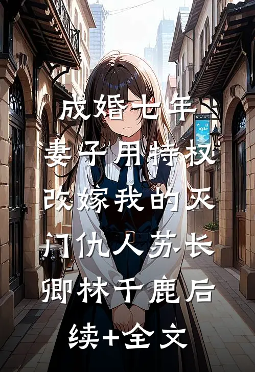 成婚七年，妻子用特权改嫁我的灭门仇人苏长卿林千鹿后续+全文
