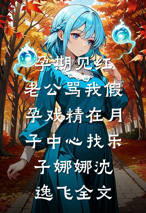 孕期见红，老公骂我假孕戏精在月子中心找乐子娜娜沈逸飞全文