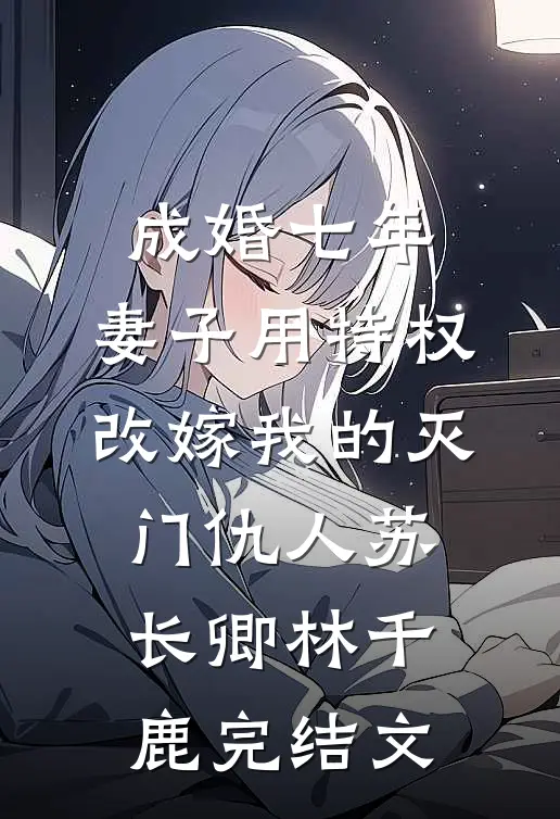 成婚七年，妻子用特权改嫁我的灭门仇人苏长卿林千鹿完结文