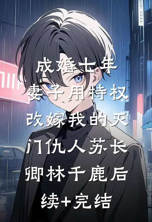 成婚七年，妻子用特权改嫁我的灭门仇人苏长卿林千鹿后续+完结