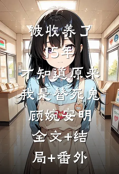被收养了15年，才知道原来我是替死鬼顾婉安明全文+结局+番外