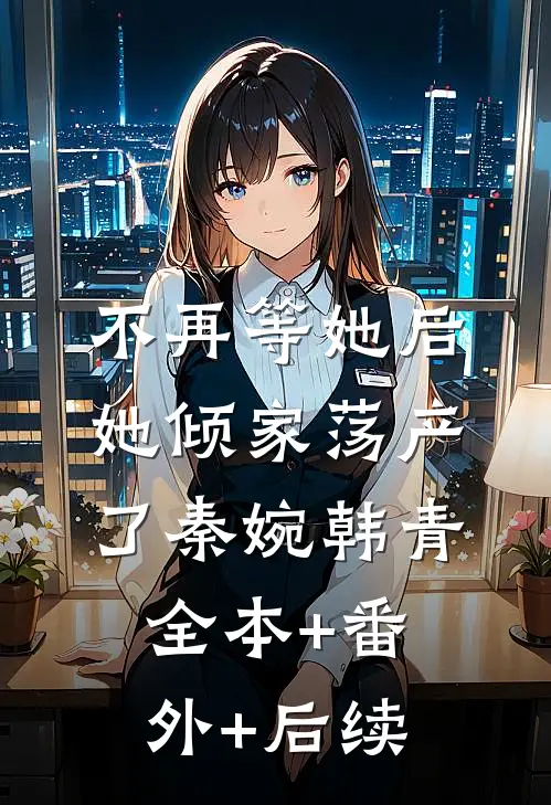 不再等她后，她倾家荡产了秦婉韩青全本+番外+后续