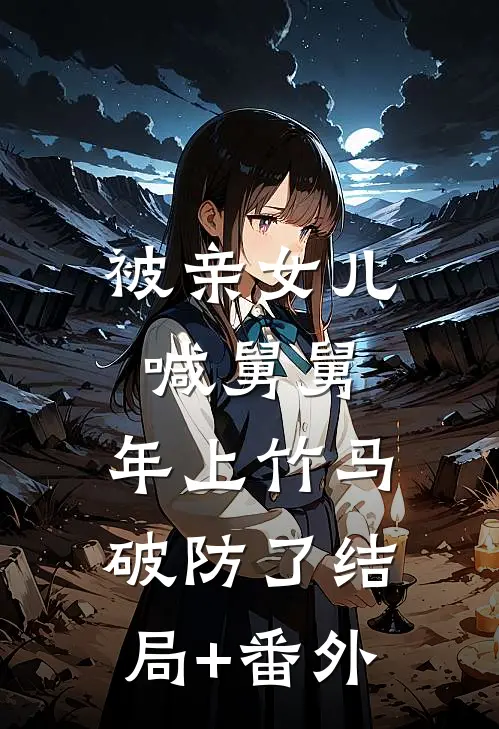 被亲女儿喊舅舅，年上竹马破防了结局+番外
